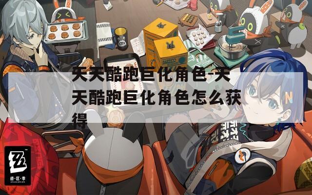 天天酷跑巨化角色-天天酷跑巨化角色怎么获得