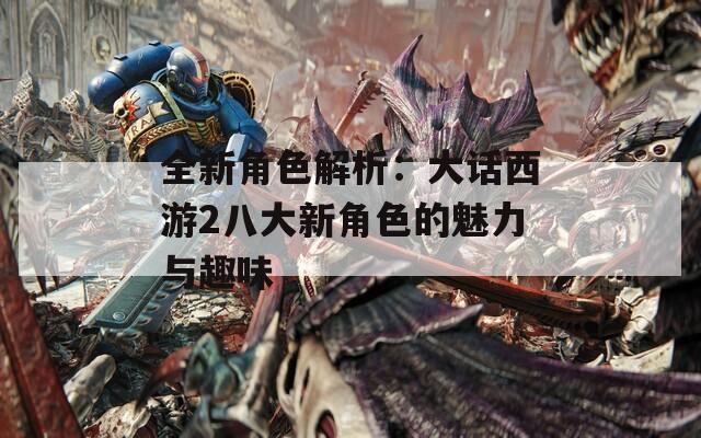 全新角色解析：大话西游2八大新角色的魅力与趣味