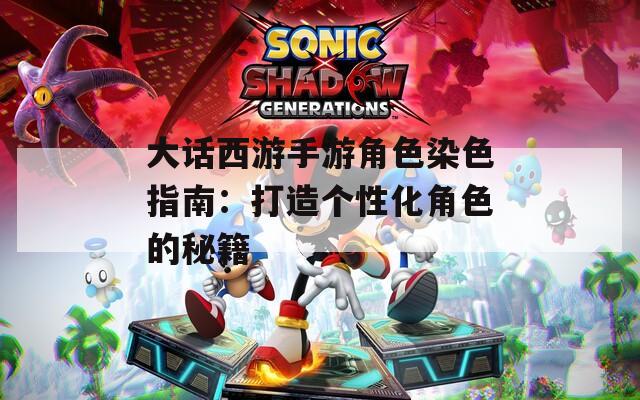 大话西游手游角色染色指南：打造个性化角色的秘籍