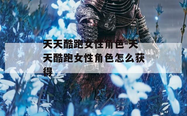 天天酷跑女性角色-天天酷跑女性角色怎么获得