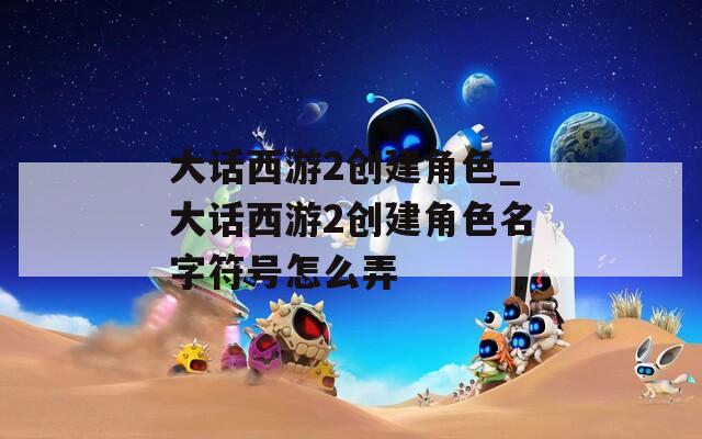 大话西游2创建角色_大话西游2创建角色名字符号怎么弄