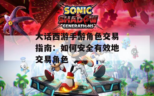 大话西游手游角色交易指南：如何安全有效地交易角色
