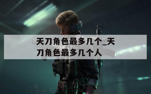 天刀角色最多几个_天刀角色最多几个人