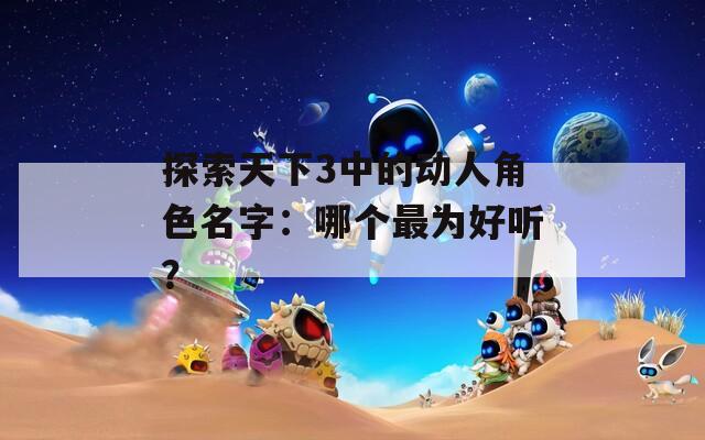探索天下3中的动人角色名字：哪个最为好听？