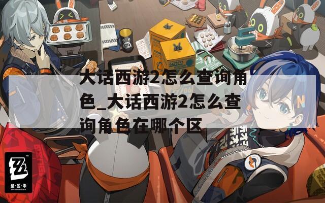 大话西游2怎么查询角色_大话西游2怎么查询角色在哪个区