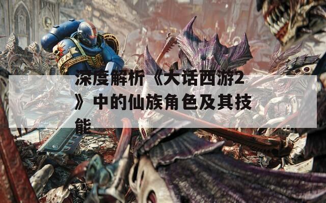 深度解析《大话西游2》中的仙族角色及其技能