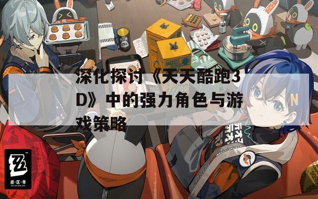 深化探讨《天天酷跑3D》中的强力角色与游戏策略