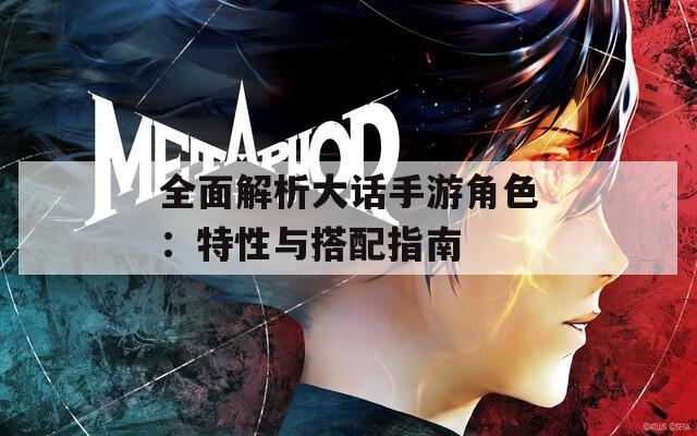 全面解析大话手游角色：特性与搭配指南