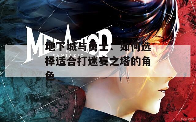 地下城与勇士：如何选择适合打迷妄之塔的角色