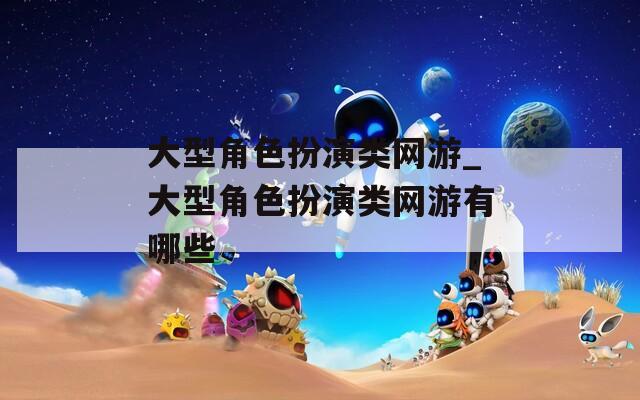 大型角色扮演类网游_大型角色扮演类网游有哪些