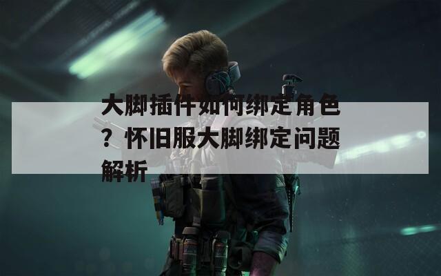 大脚插件如何绑定角色？怀旧服大脚绑定问题解析