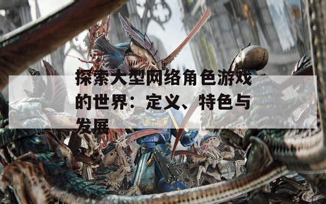 探索大型网络角色游戏的世界：定义、特色与发展