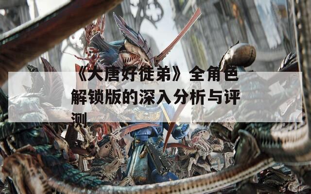 《大唐好徒弟》全角色解锁版的深入分析与评测
