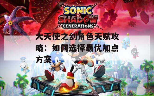 大天使之剑角色天赋攻略：如何选择最优加点方案