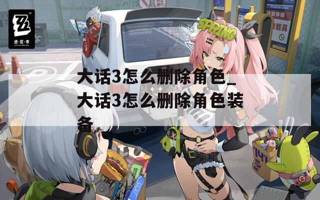 大话3怎么删除角色_大话3怎么删除角色装备