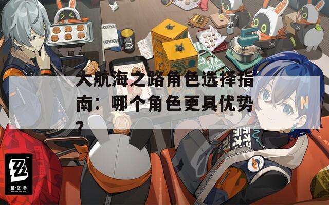 大航海之路角色选择指南：哪个角色更具优势？