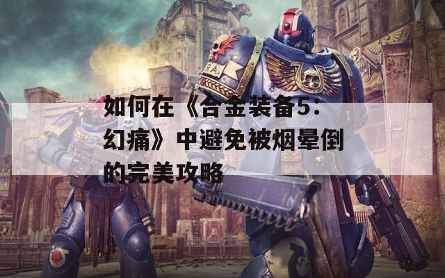 如何在《合金装备5：幻痛》中避免被烟晕倒的完美攻略