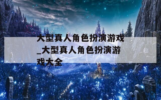 大型真人角色扮演游戏_大型真人角色扮演游戏大全