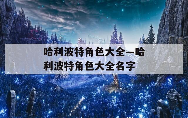 哈利波特角色大全—哈利波特角色大全名字