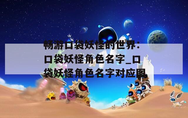 畅游口袋妖怪的世界：口袋妖怪角色名字_口袋妖怪角色名字对应图