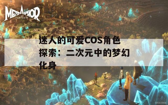 迷人的可爱COS角色探索：二次元中的梦幻化身