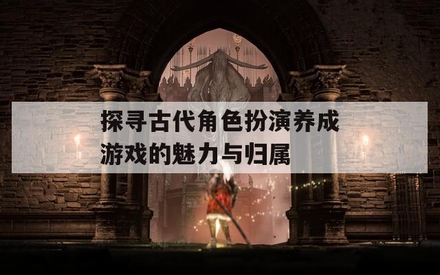 探寻古代角色扮演养成游戏的魅力与归属  第1张
