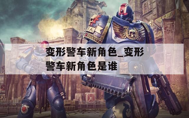 变形警车新角色_变形警车新角色是谁