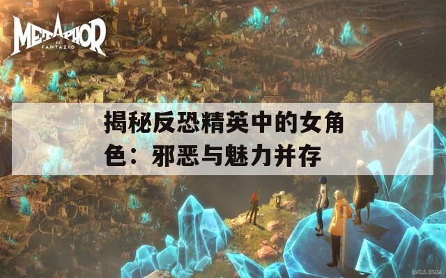 揭秘反恐精英中的女角色：邪恶与魅力并存