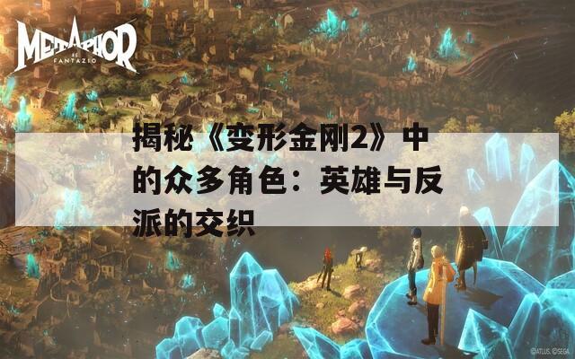 揭秘《变形金刚2》中的众多角色：英雄与反派的交织