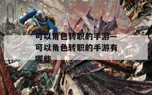 可以角色转职的手游—可以角色转职的手游有哪些