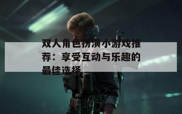 双人角色扮演小游戏推荐：享受互动与乐趣的最佳选择