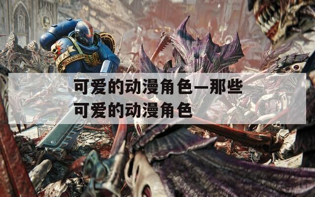 可爱的动漫角色—那些可爱的动漫角色