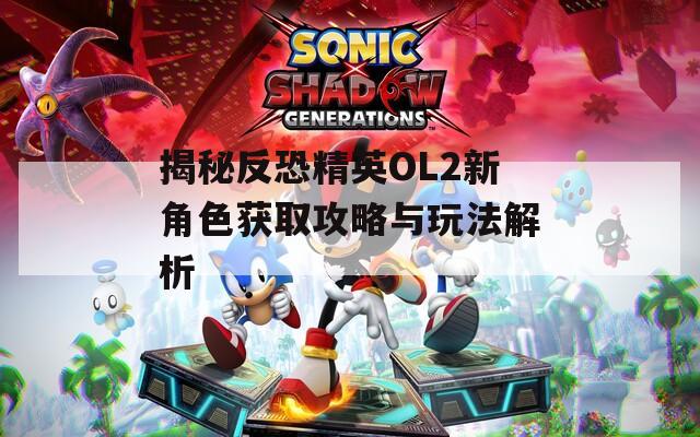 揭秘反恐精英OL2新角色获取攻略与玩法解析