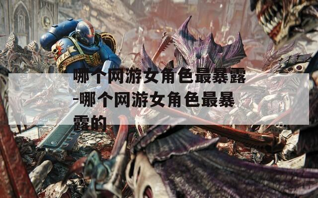 哪个网游女角色最暴露-哪个网游女角色最暴露的