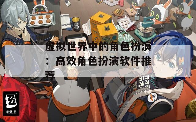 虚拟世界中的角色扮演：高效角色扮演软件推荐  第1张