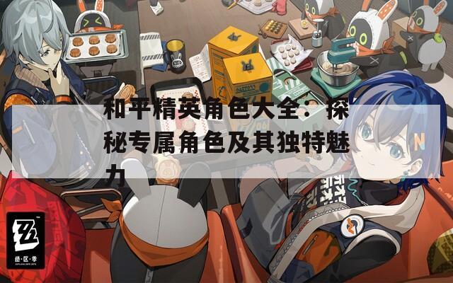和平精英角色大全：探秘专属角色及其独特魅力