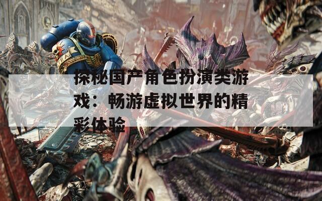 探秘国产角色扮演类游戏：畅游虚拟世界的精彩体验