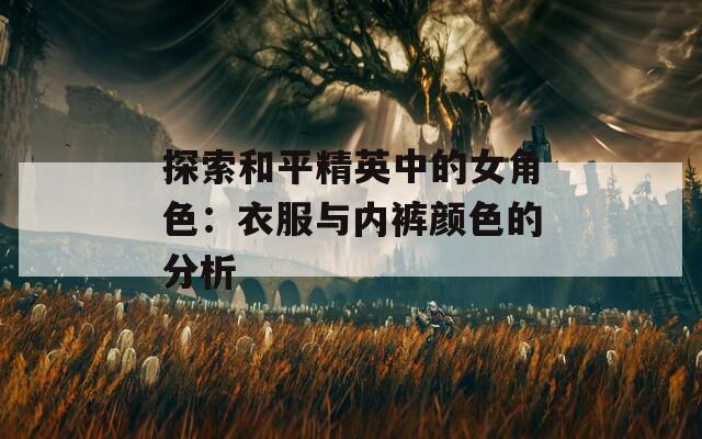 探索和平精英中的女角色：衣服与内裤颜色的分析