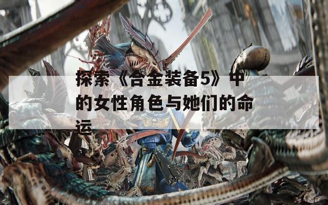 探索《合金装备5》中的女性角色与她们的命运