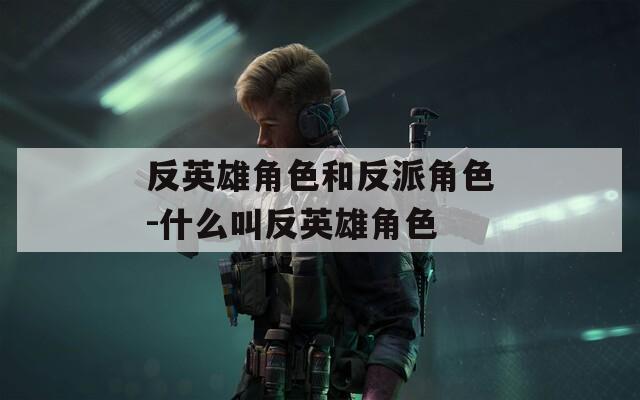 反英雄角色和反派角色-什么叫反英雄角色
