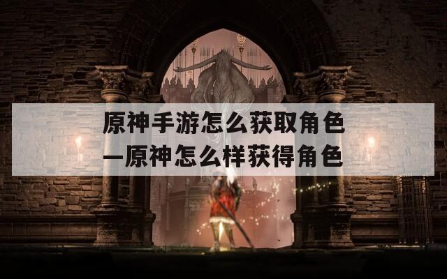 原神手游怎么获取角色—原神怎么样获得角色