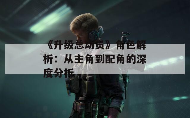 《升级总动员》角色解析：从主角到配角的深度分析