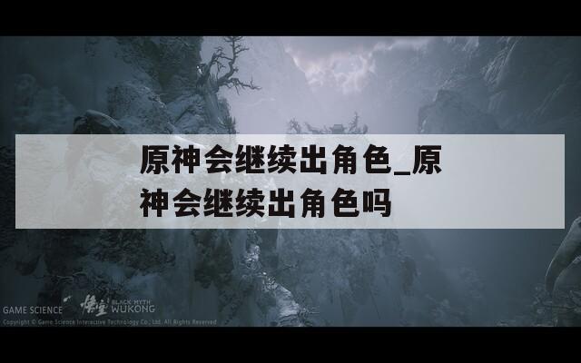 原神会继续出角色_原神会继续出角色吗
