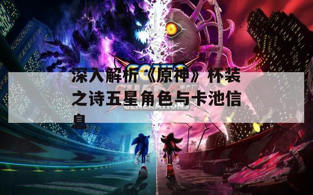 深入解析《原神》杯装之诗五星角色与卡池信息