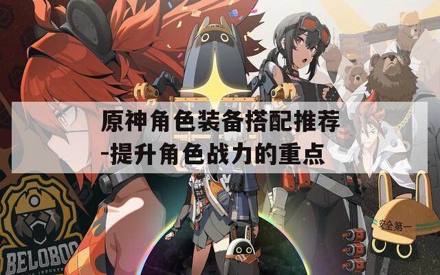 原神角色装备搭配推荐-提升角色战力的重点