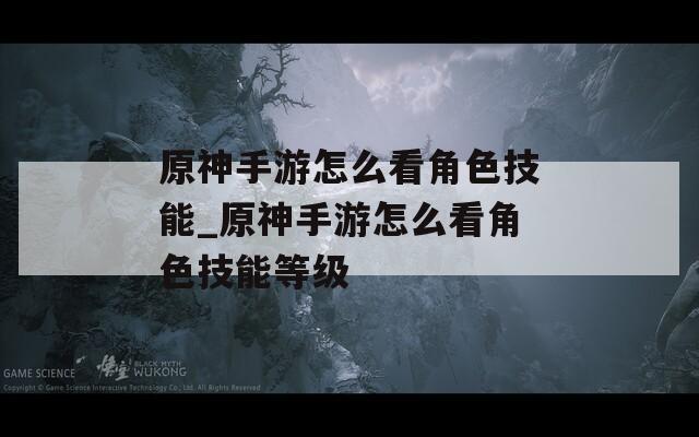 原神手游怎么看角色技能_原神手游怎么看角色技能等级