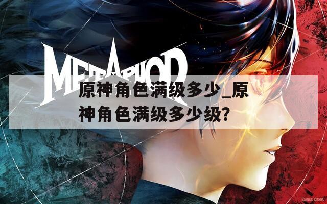 原神角色满级多少_原神角色满级多少级？