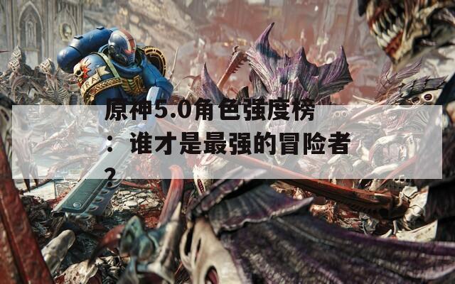 原神5.0角色强度榜：谁才是最强的冒险者？