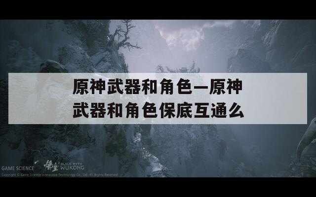 原神武器和角色—原神武器和角色保底互通么