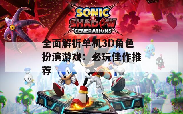 全面解析单机3D角色扮演游戏：必玩佳作推荐